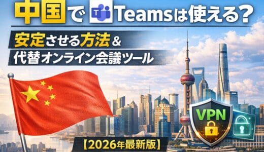 中国でTeamsは使える？安定させる方法と代替オンライン会議ツール【2026年最新版】