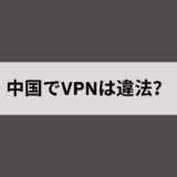 中国でVPNを使うのは違法？グレーな法律の裏で逮捕された事例と合法的な利用方法の紹介