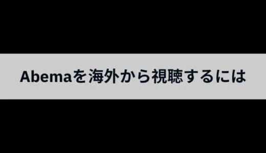 Abema（アベマ）を海外から見る方法！無料で見れないドラマを視聴するおすすめのVPNの使い方