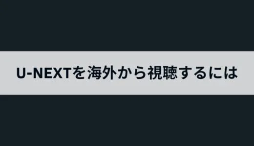 海外からU-Nextを視聴するには？VPNを使って安全にログイン・ダウンロードを可能にする方法