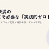10名未満の会社こそ必要な「実践的ゼロトラスト」入門|パスワード管理・通信保護・データ暗号化