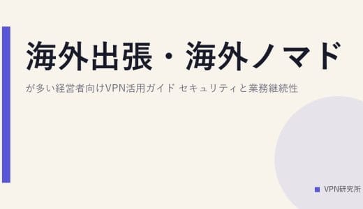 海外出張・海外ノマドが多い経営者向けVPN活用ガイド｜セキュリティと業務継続性