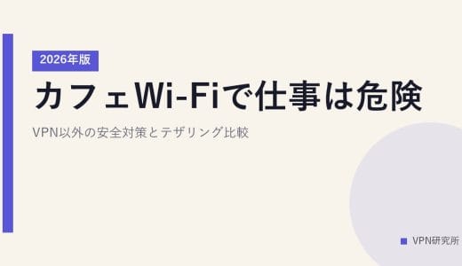 カフェWi-Fiで仕事は危険？VPN以外の安全対策とテザリング比較【2026年版】
